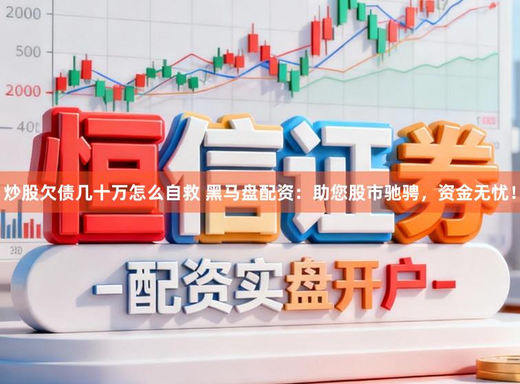 炒股欠债几十万怎么自救 黑马盘配资：助您股市驰骋，资金无忧！