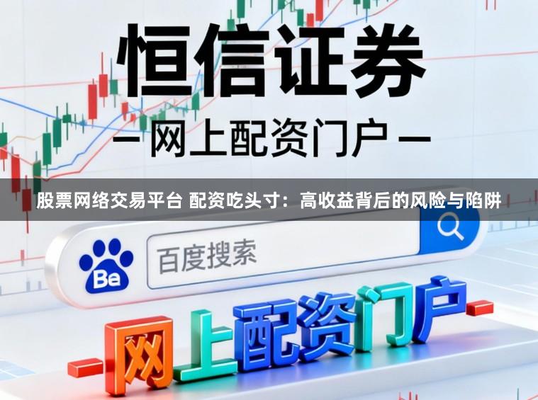 股票网络交易平台 配资吃头寸：高收益背后的风险与陷阱