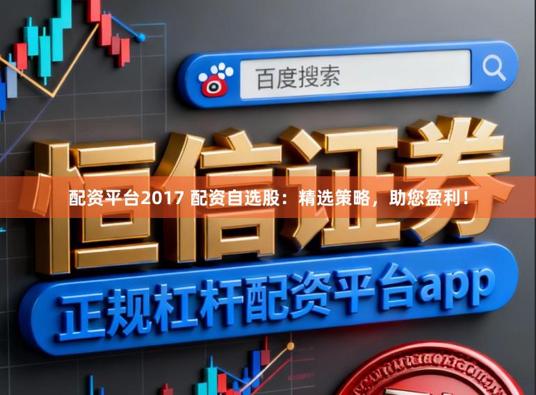 配资平台2017 配资自选股：精选策略，助您盈利！