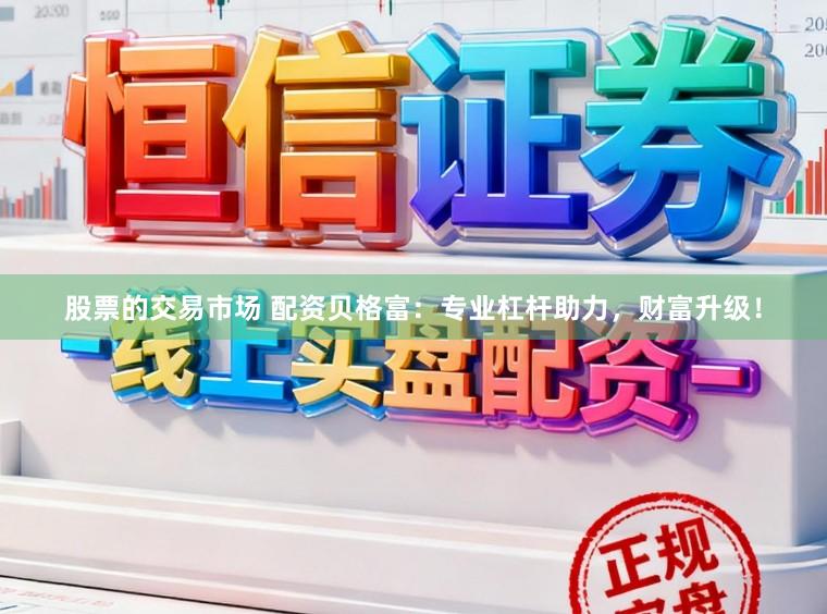 股票的交易市场 配资贝格富：专业杠杆助力，财富升级！