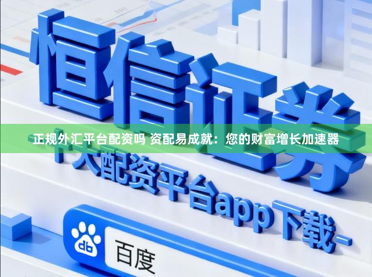 正规外汇平台配资吗 资配易成就：您的财富增长加速器