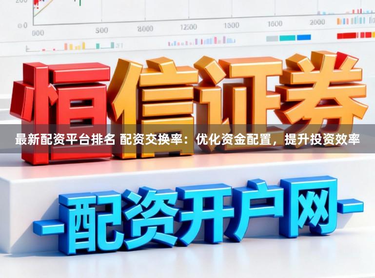 最新配资平台排名 配资交换率：优化资金配置，提升投资效率