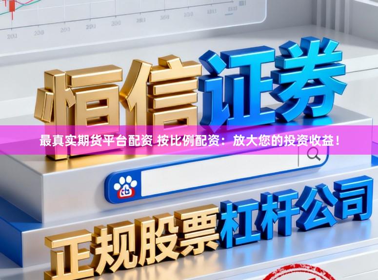 最真实期货平台配资 按比例配资：放大您的投资收益！