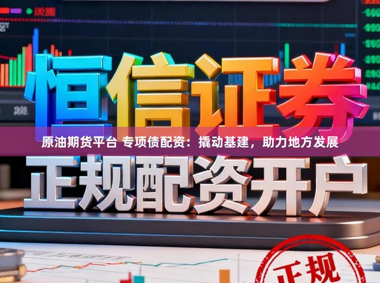 原油期货平台 专项债配资：撬动基建，助力地方发展