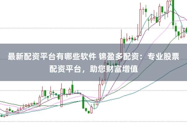 最新配资平台有哪些软件 锦盈多配资：专业股票配资平台，助您财富增值