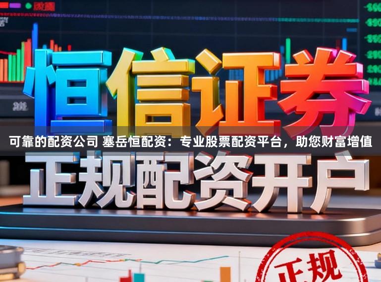 可靠的配资公司 塞岳恒配资：专业股票配资平台，助您财富增值