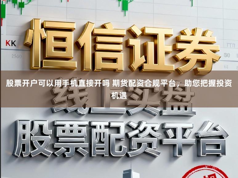 股票开户可以用手机直接开吗 期货配资合规平台，助您把握投资机遇
