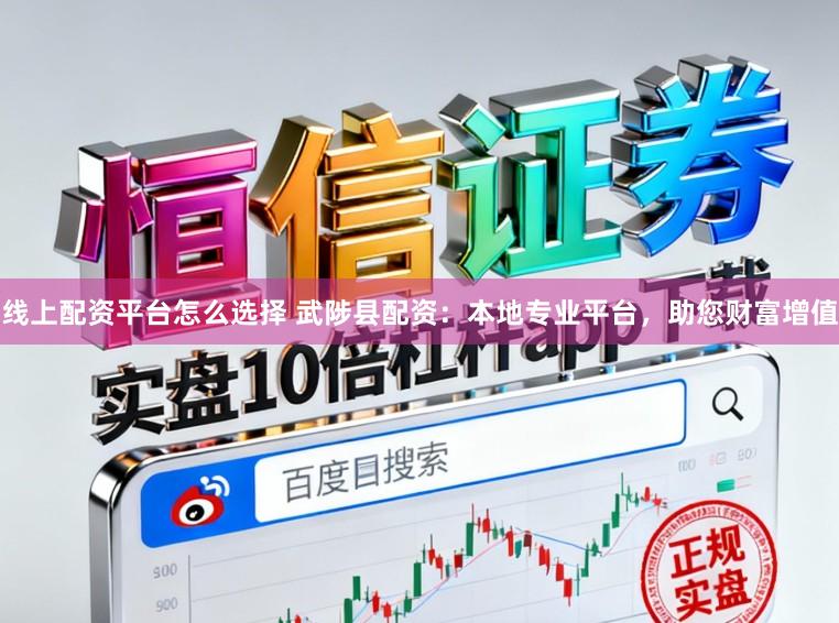线上配资平台怎么选择 武陟县配资：本地专业平台，助您财富增值