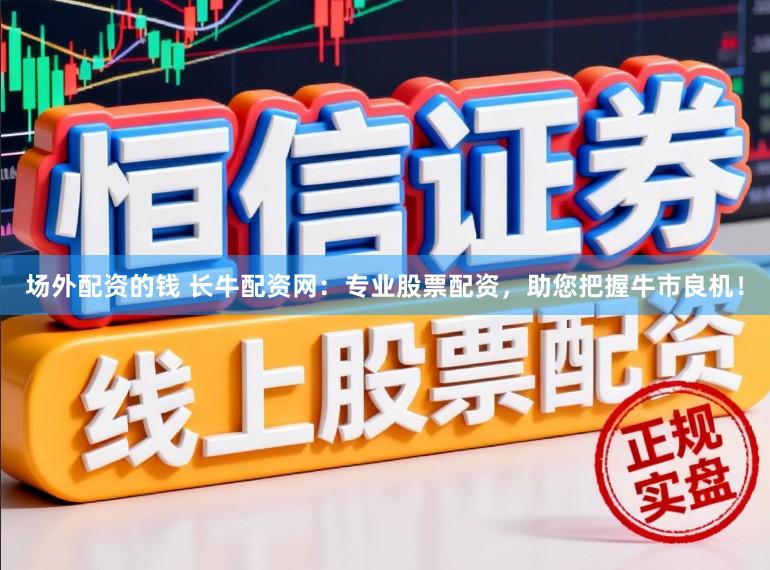 场外配资的钱 长牛配资网：专业股票配资，助您把握牛市良机！