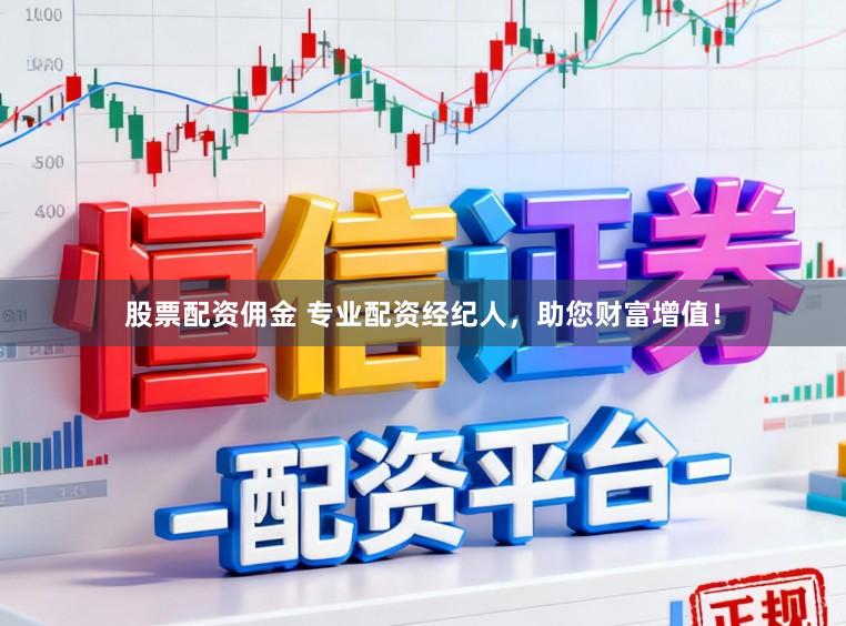 股票配资佣金 专业配资经纪人，助您财富增值！