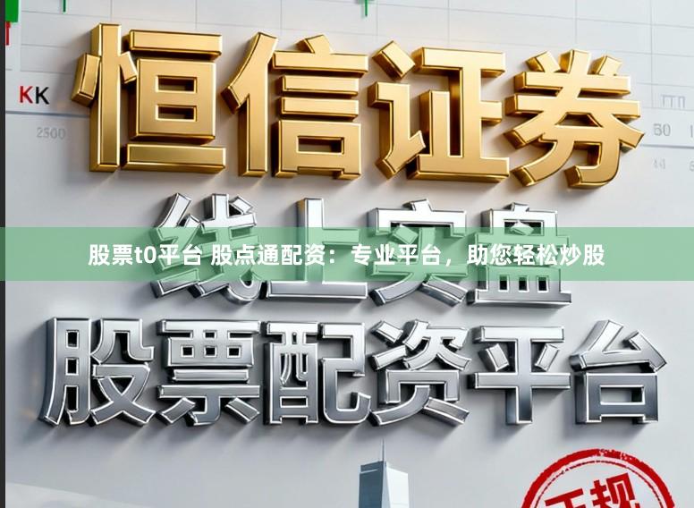 股票t0平台 股点通配资：专业平台，助您轻松炒股