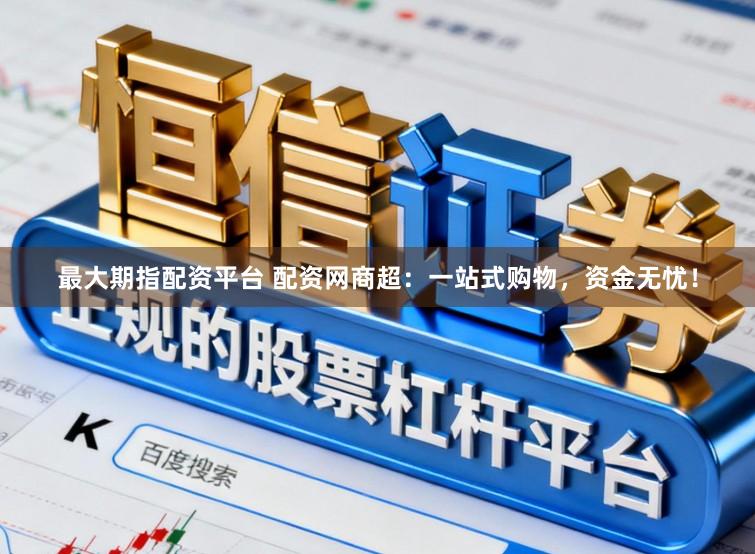 最大期指配资平台 配资网商超：一站式购物，资金无忧！