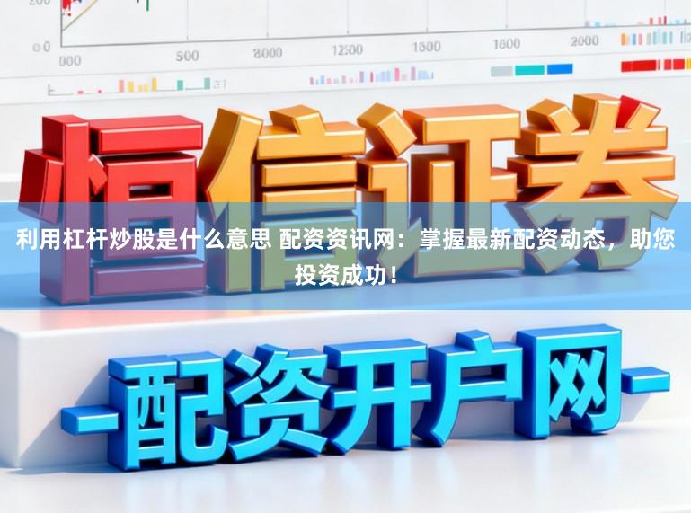 利用杠杆炒股是什么意思 配资资讯网：掌握最新配资动态，助您投资成功！