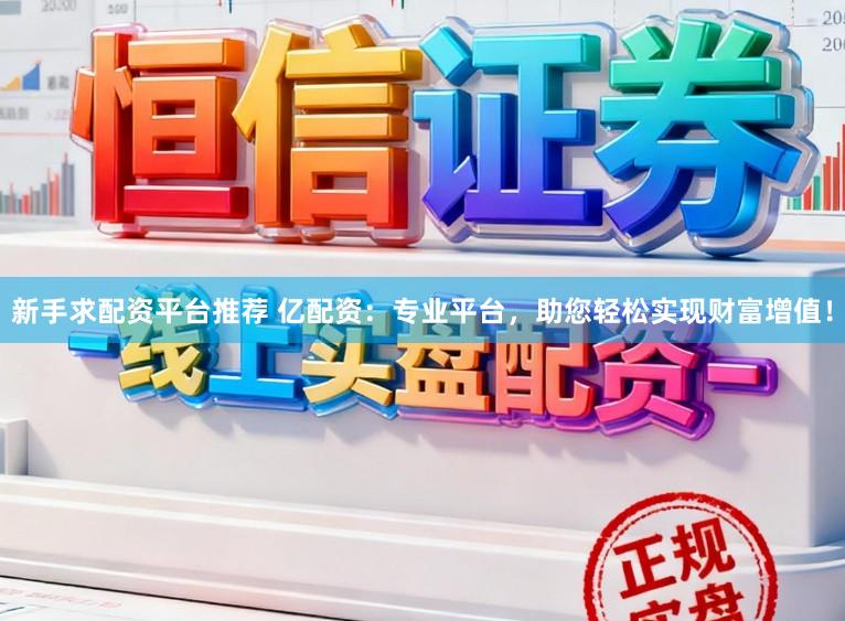 新手求配资平台推荐 亿配资：专业平台，助您轻松实现财富增值！