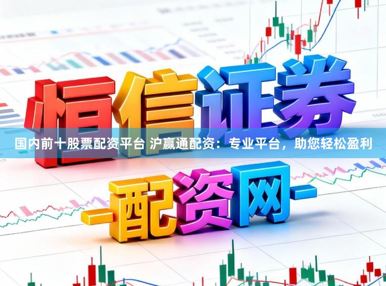 国内前十股票配资平台 沪赢通配资：专业平台，助您轻松盈利