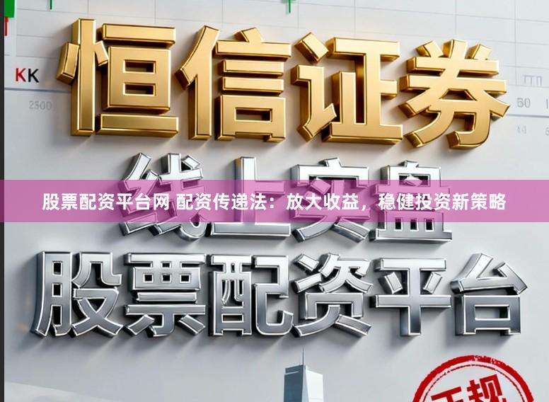 股票配资平台网 配资传递法:放大收益,稳健投资新策略