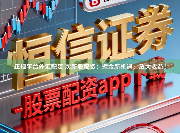 正规平台外汇配资 次新股配资：掘金新机遇，放大收益！