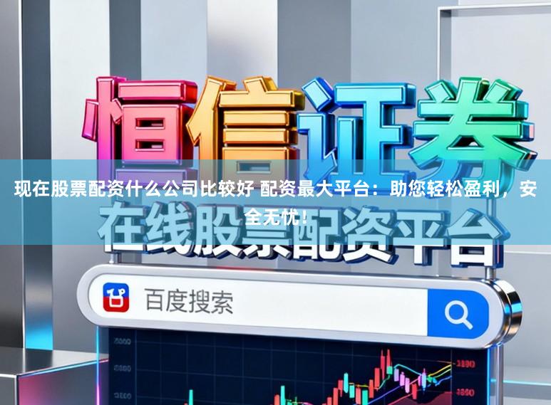 现在股票配资什么公司比较好 配资最大平台：助您轻松盈利，安全无忧！