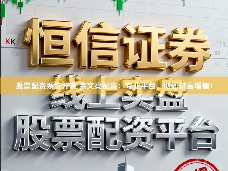 股票配资系统开发 余文亮配资：专业平台，助您财富增值！