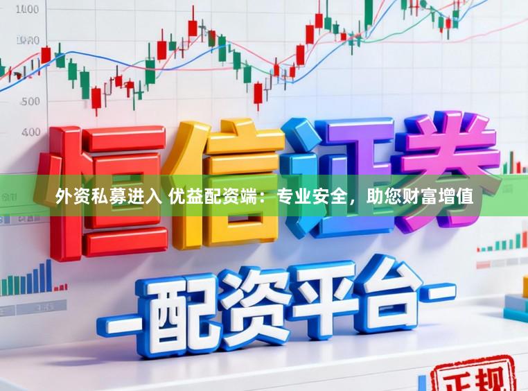 外资私募进入 优益配资端：专业安全，助您财富增值