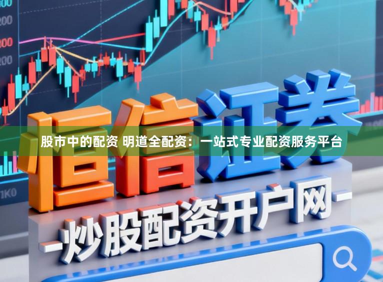 股市中的配资 明道全配资:一站式专业配资服务平台