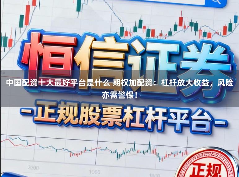 中国配资十大最好平台是什么 期权加配资：杠杆放大收益，风险亦需警惕！