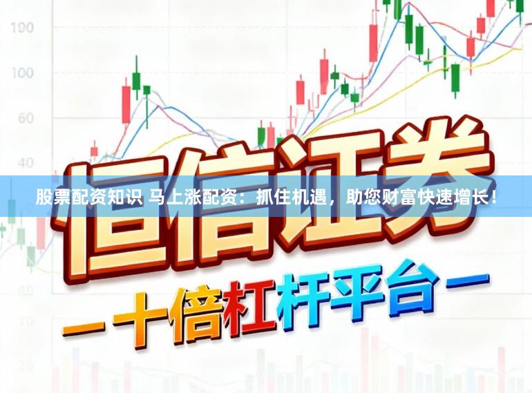 股票配资知识 马上涨配资：抓住机遇，助您财富快速增长！