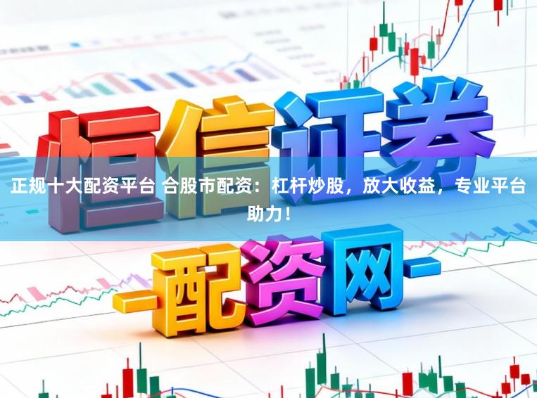 正规十大配资平台 合股市配资：杠杆炒股，放大收益，专业平台助力！