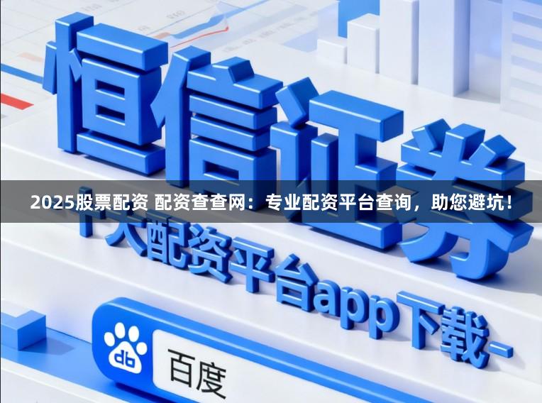 2025股票配资 配资查查网：专业配资平台查询，助您避坑！