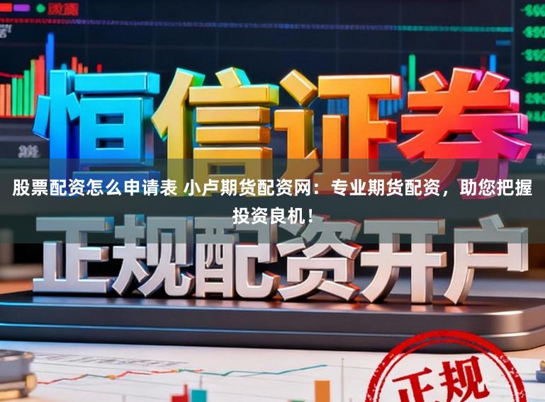 股票配资怎么申请表 小卢期货配资网：专业期货配资，助您把握投资良机！