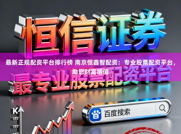 最新正规配资平台排行榜 南京恒鑫智配资：专业股票配资平台，助您财富增值