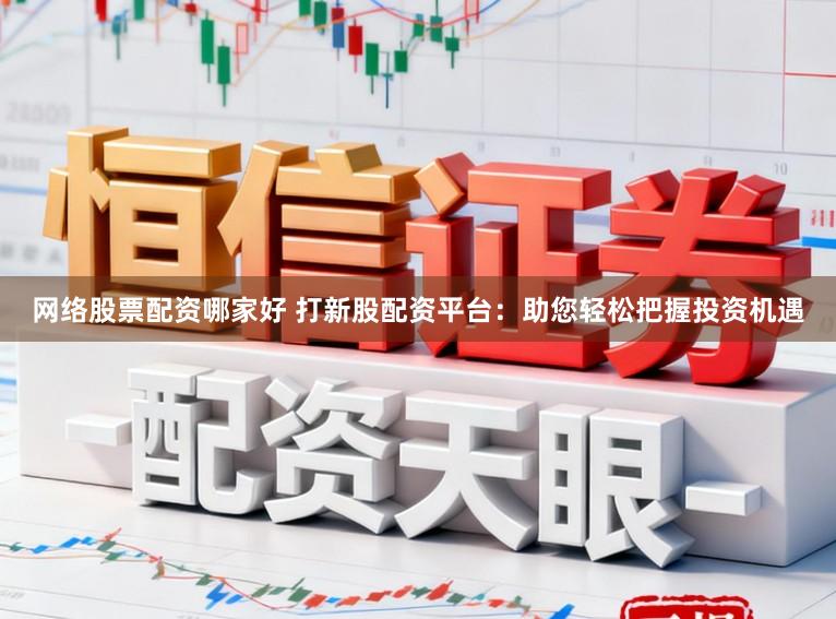 网络股票配资哪家好 打新股配资平台：助您轻松把握投资机遇