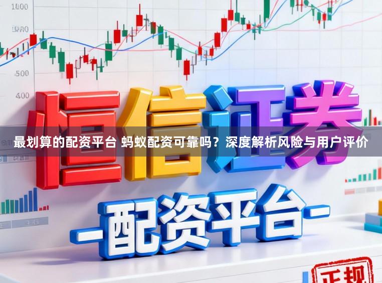 最划算的配资平台 蚂蚁配资可靠吗？深度解析风险与用户评价