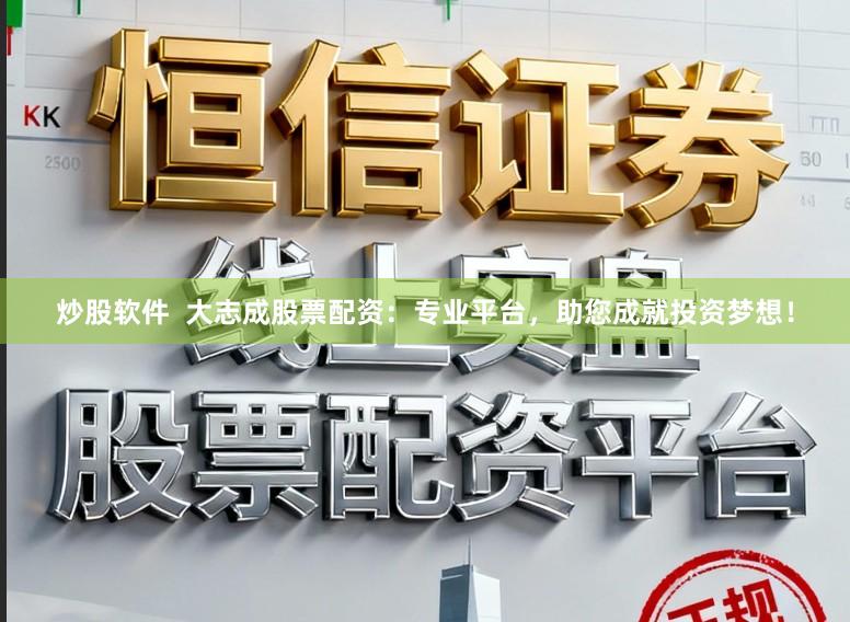 炒股软件  大志成股票配资：专业平台，助您成就投资梦想！