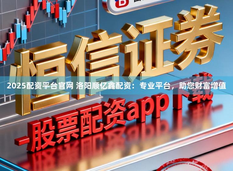 2025配资平台官网 洛阳顺亿鑫配资：专业平台，助您财富增值