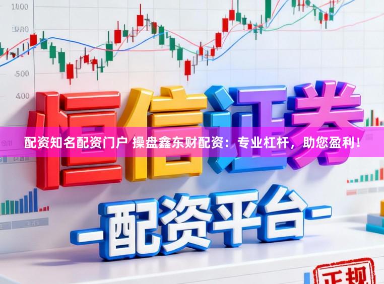 配资知名配资门户 操盘鑫东财配资：专业杠杆，助您盈利！
