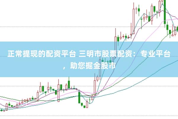 正常提现的配资平台 三明市股票配资：专业平台，助您掘金股市
