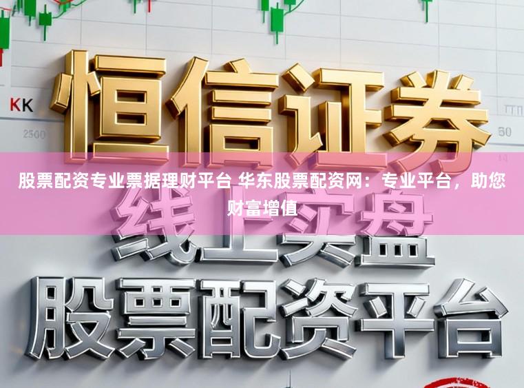 股票配资专业票据理财平台 华东股票配资网：专业平台，助您财富增值