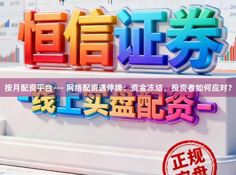 按月配资平台--- 网络配资遇停牌：资金冻结，投资者如何应对？