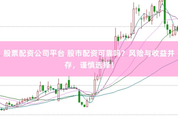 股票配资公司平台 股市配资可靠吗？风险与收益并存，谨慎选择！