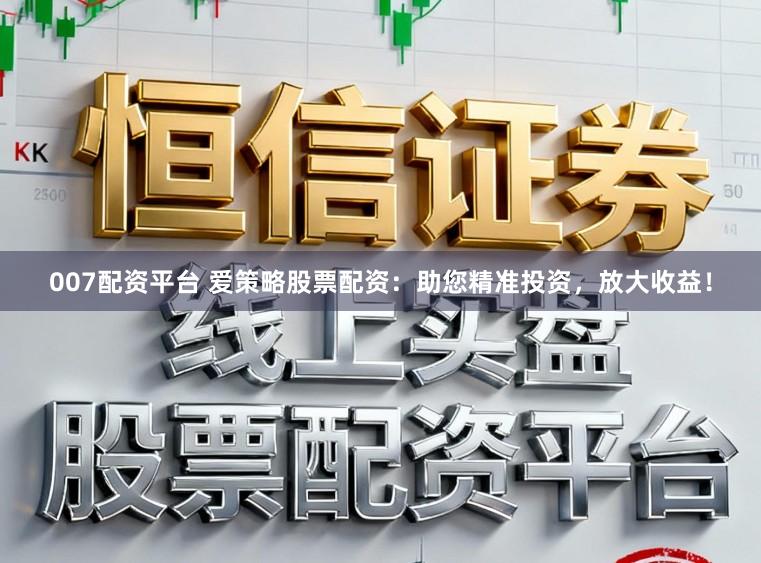 007配资平台 爱策略股票配资：助您精准投资，放大收益！