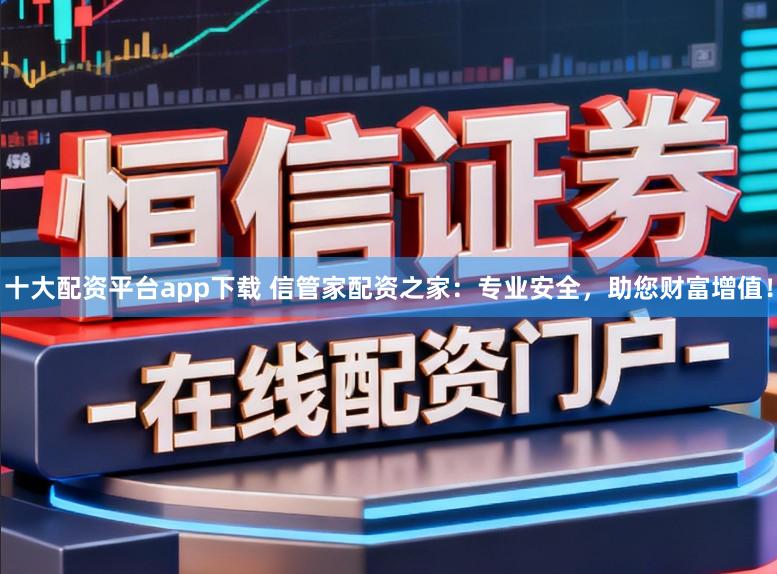 十大配资平台app下载 信管家配资之家：专业安全，助您财富增值！