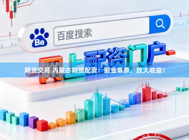 期货交易 内蒙古期货配资：掘金草原，放大收益！