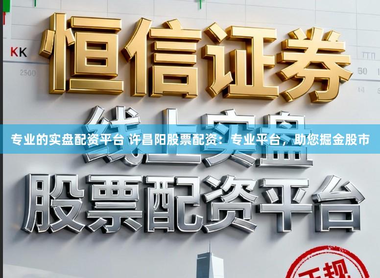 专业的实盘配资平台 许昌阳股票配资：专业平台，助您掘金股市