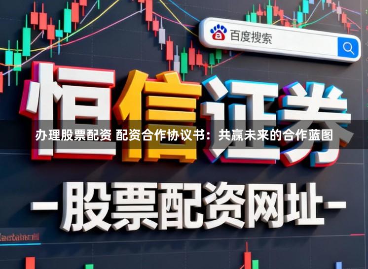 办理股票配资 配资合作协议书：共赢未来的合作蓝图