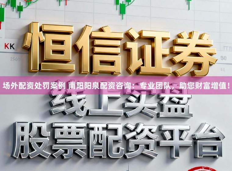 场外配资处罚案例 南阳阳泉配资咨询:专业团队,助您财富增值!
