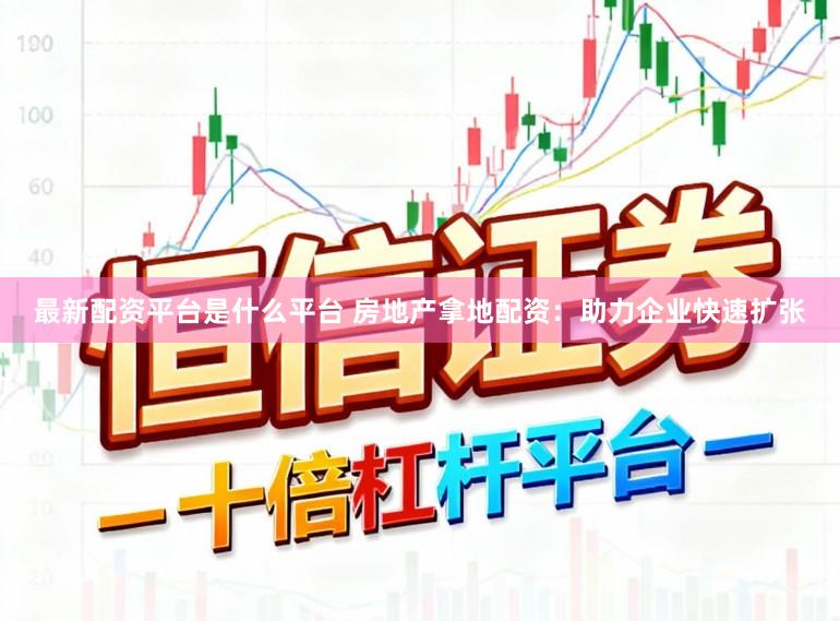 最新配资平台是什么平台 房地产拿地配资：助力企业快速扩张