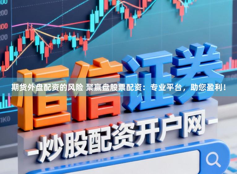 期货外盘配资的风险 聚赢盘股票配资：专业平台，助您盈利！