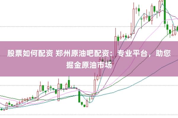 股票如何配资 郑州原油吧配资：专业平台，助您掘金原油市场