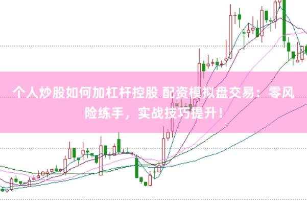 个人炒股如何加杠杆控股 配资模拟盘交易：零风险练手，实战技巧提升！